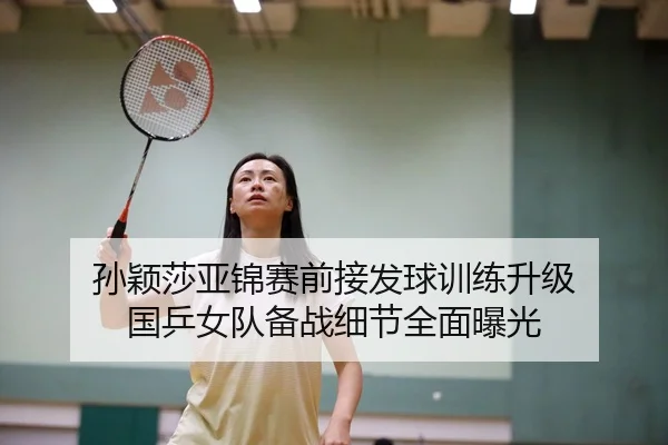 孙颖莎亚锦赛前接发球训练升级 国乒女队备战细节全面曝光
